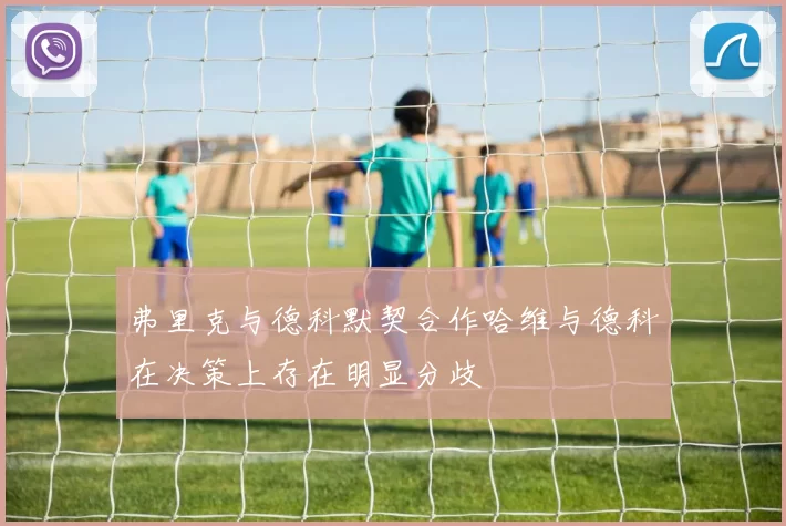 弗里克与德科默契合作哈维与德科在决策上存在明显分歧