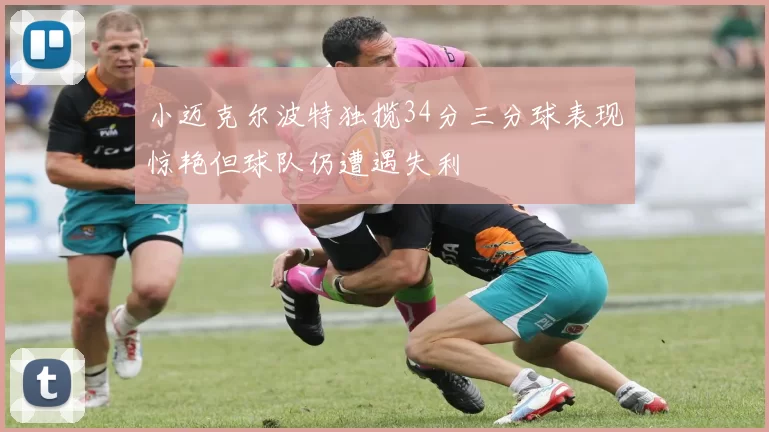 小迈克尔波特独揽34分三分球表现惊艳但球队仍遭遇失利