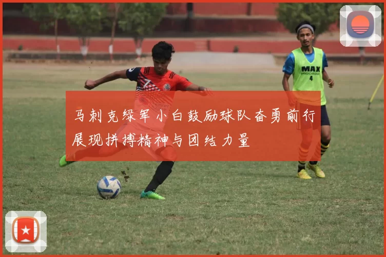 马刺克绿军小白鼓励球队奋勇前行展现拼搏精神与团结力量