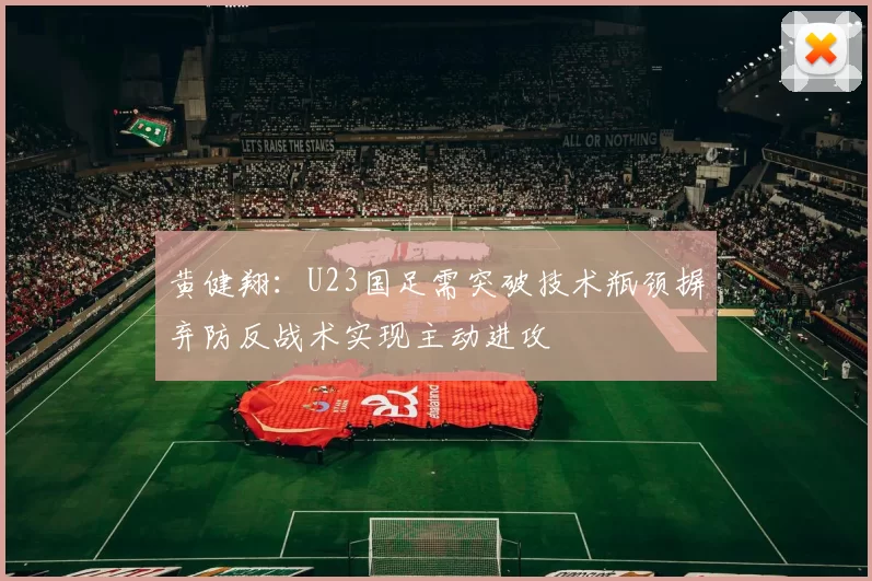 黄健翔：U23国足需突破技术瓶颈摒弃防反战术实现主动进攻